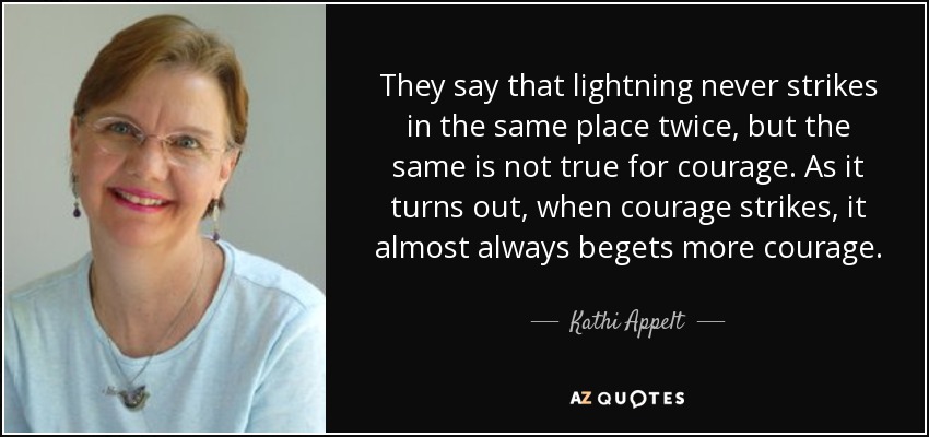 They say that lightning never strikes in the same place twice, but the same is not true for courage. As it turns out, when courage strikes, it almost always begets more courage. - Kathi Appelt