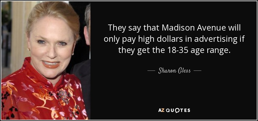 They say that Madison Avenue will only pay high dollars in advertising if they get the 18-35 age range. - Sharon Gless