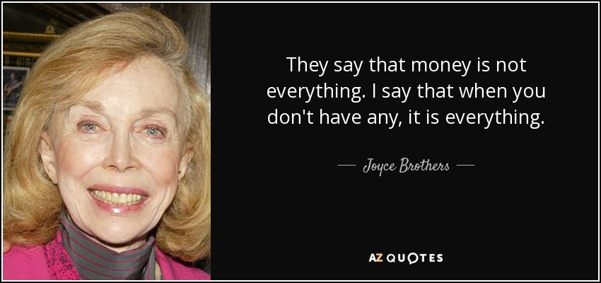 They say that money is not everything. I say that when you don't have any, it is everything. - Joyce Brothers