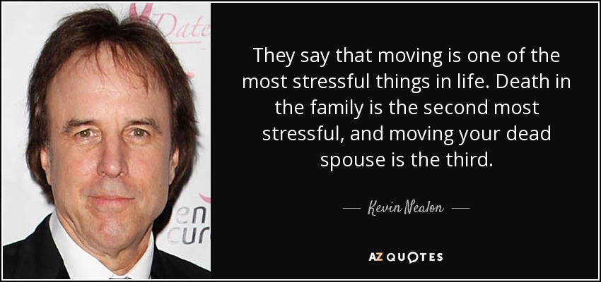 They say that moving is one of the most stressful things in life. Death in the family is the second most stressful, and moving your dead spouse is the third. - Kevin Nealon