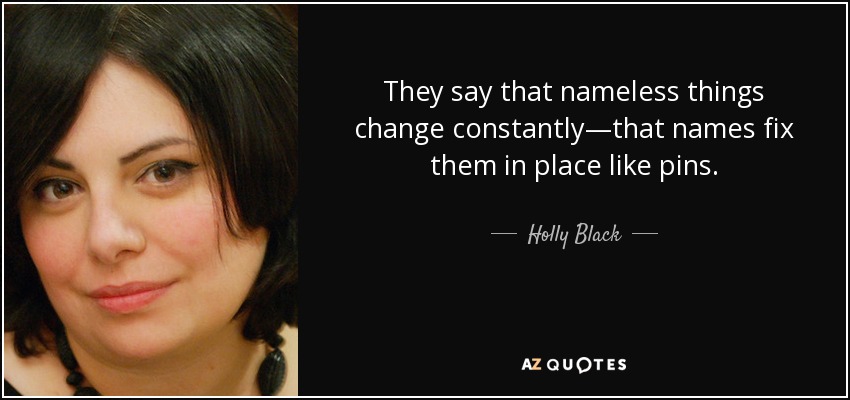 They say that nameless things change constantly—that names fix them in place like pins. - Holly Black