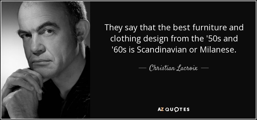 They say that the best furniture and clothing design from the '50s and '60s is Scandinavian or Milanese. - Christian Lacroix