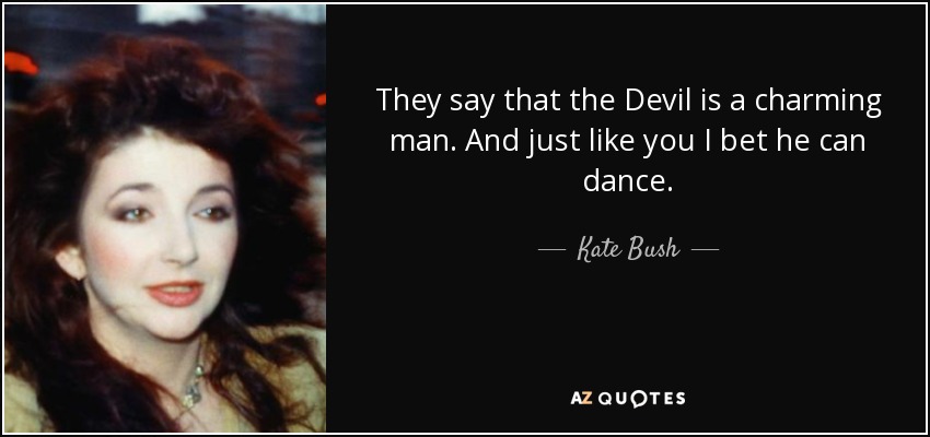They say that the Devil is a charming man. And just like you I bet he can dance. - Kate Bush