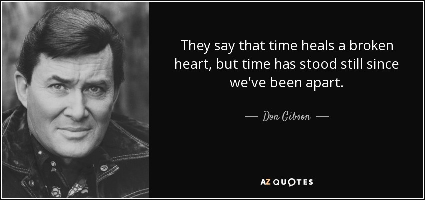 They say that time heals a broken heart, but time has stood still since we've been apart. - Don Gibson