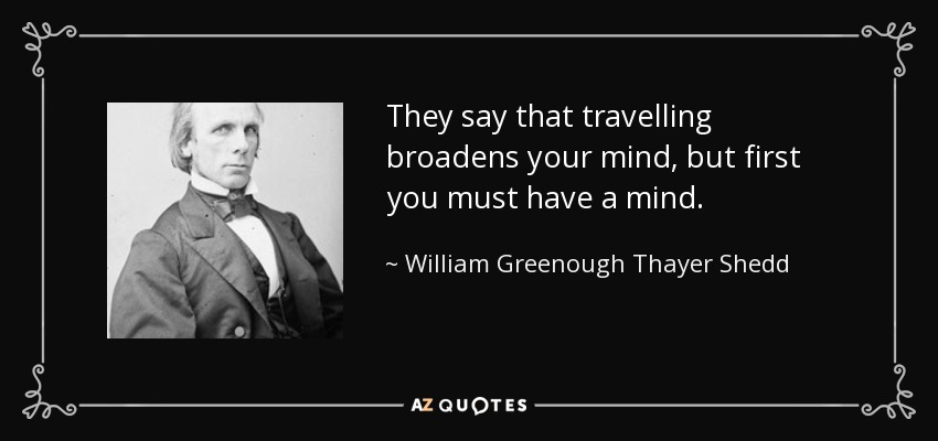 They say that travelling broadens your mind, but first you must have a mind. - William Greenough Thayer Shedd