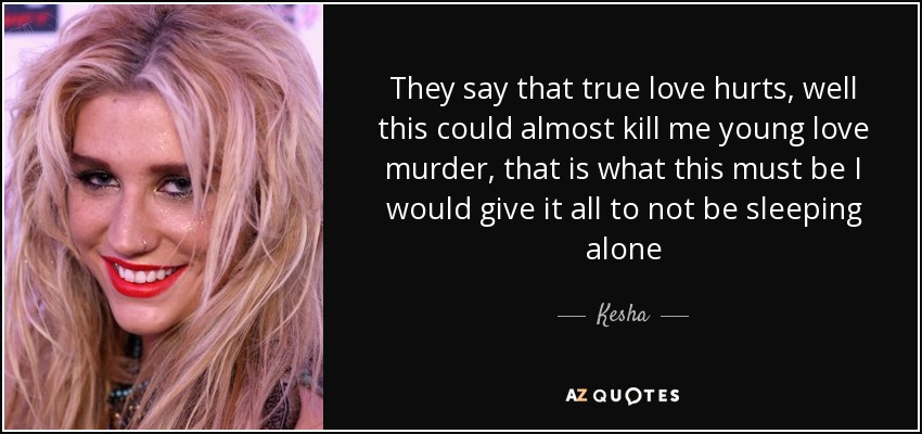 They say that true love hurts, well this could almost kill me young love murder, that is what this must be I would give it all to not be sleeping alone - Kesha