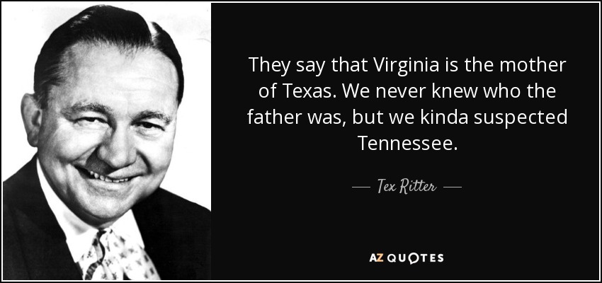 They say that Virginia is the mother of Texas. We never knew who the father was, but we kinda suspected Tennessee. - Tex Ritter