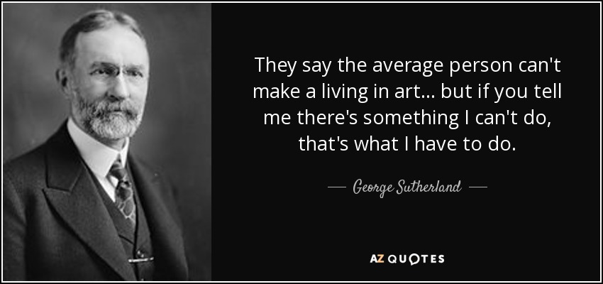 They say the average person can't make a living in art... but if you tell me there's something I can't do, that's what I have to do. - George Sutherland