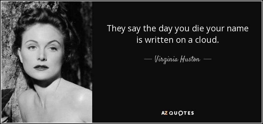 They say the day you die your name is written on a cloud. - Virginia Huston