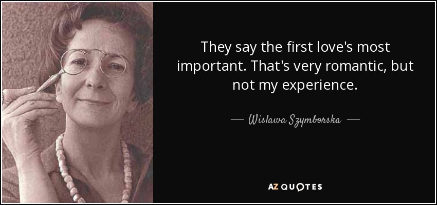 They say the first love's most important. That's very romantic, but not my experience. - Wislawa Szymborska