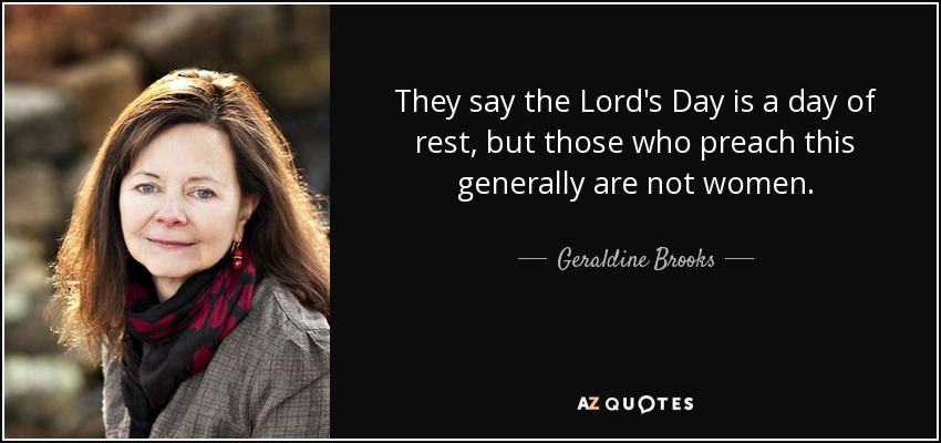 They say the Lord's Day is a day of rest, but those who preach this generally are not women. - Geraldine Brooks