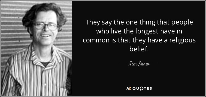 They say the one thing that people who live the longest have in common is that they have a religious belief. - Jim Shaw