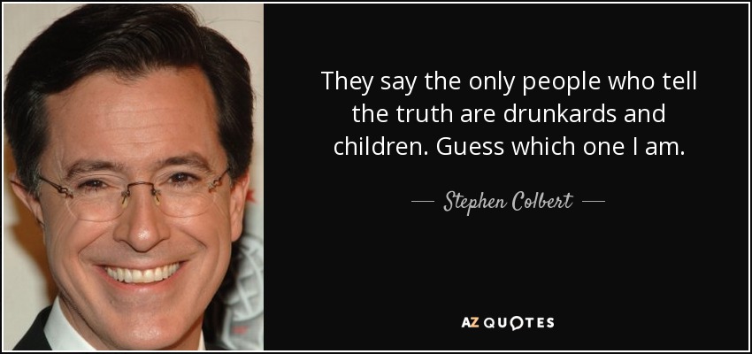 They say the only people who tell the truth are drunkards and children. Guess which one I am. - Stephen Colbert