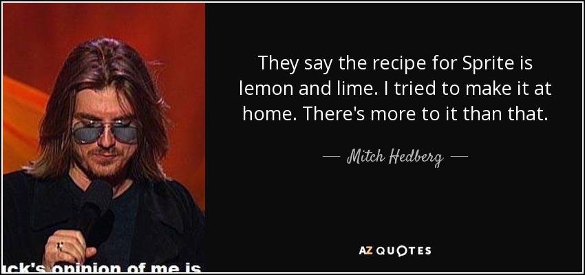 They say the recipe for Sprite is lemon and lime. I tried to make it at home. There's more to it than that. - Mitch Hedberg
