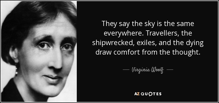 They say the sky is the same everywhere. Travellers, the shipwrecked, exiles, and the dying draw comfort from the thought. - Virginia Woolf