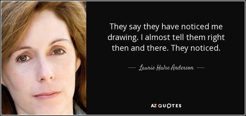 They say they have noticed me drawing. I almost tell them right then and there. They noticed. - Laurie Halse Anderson