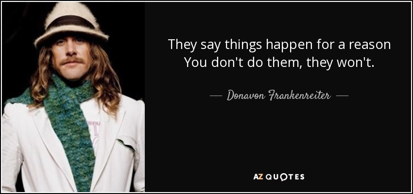 They say things happen for a reason You don't do them, they won't. - Donavon Frankenreiter