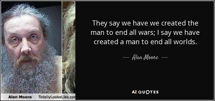 They say we have we created the man to end all wars; I say we have created a man to end all worlds. - Alan Moore