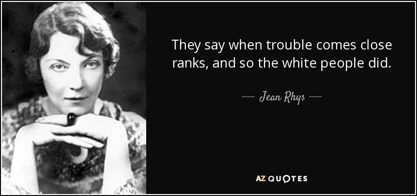 They say when trouble comes close ranks, and so the white people did. - Jean Rhys