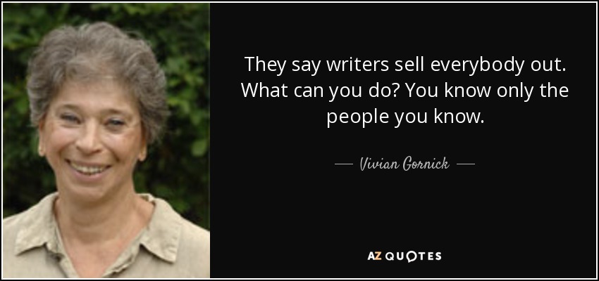 They say writers sell everybody out. What can you do? You know only the people you know. - Vivian Gornick