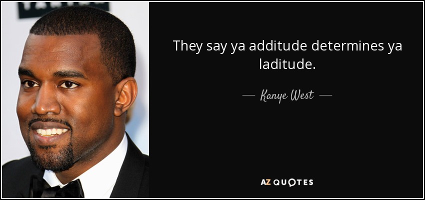 They say ya additude determines ya laditude. - Kanye West