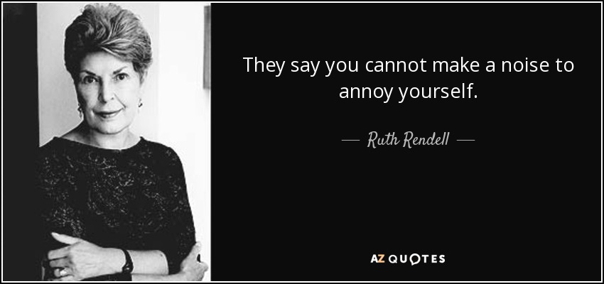 They say you cannot make a noise to annoy yourself. - Ruth Rendell