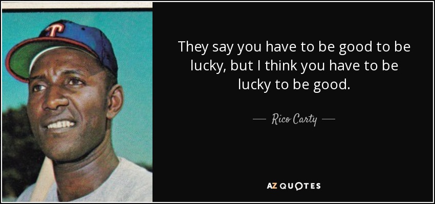They say you have to be good to be lucky, but I think you have to be lucky to be good. - Rico Carty