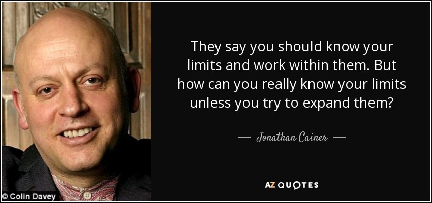 They say you should know your limits and work within them. But how can you really know your limits unless you try to expand them? - Jonathan Cainer