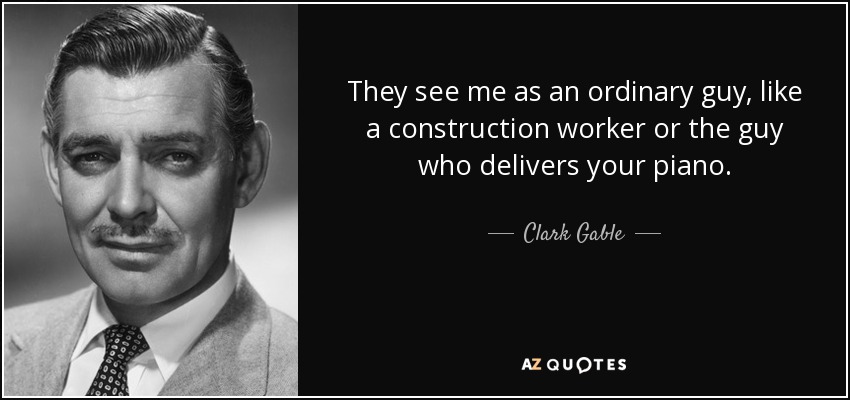They see me as an ordinary guy, like a construction worker or the guy who delivers your piano. - Clark Gable