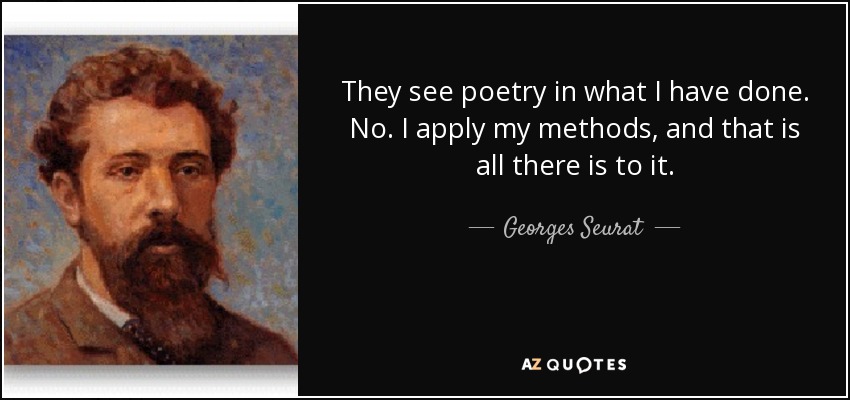 They see poetry in what I have done. No. I apply my methods, and that is all there is to it. - Georges Seurat