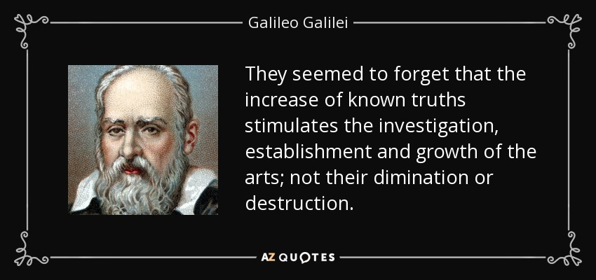 They seemed to forget that the increase of known truths stimulates the investigation, establishment and growth of the arts; not their dimination or destruction. - Galileo Galilei