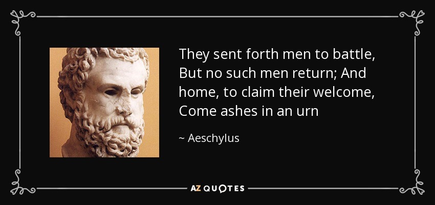 They sent forth men to battle, But no such men return; And home, to claim their welcome, Come ashes in an urn - Aeschylus