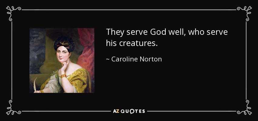 They serve God well, who serve his creatures. - Caroline Norton