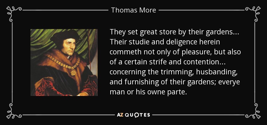 They set great store by their gardens . . . Their studie and deligence herein commeth not only of pleasure, but also of a certain strife and contention . . . concerning the trimming, husbanding, and furnishing of their gardens; everye man or his owne parte. - Thomas More
