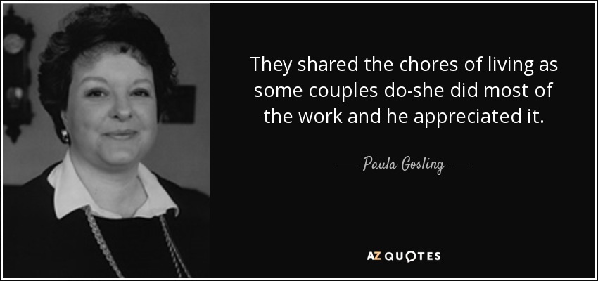 They shared the chores of living as some couples do-she did most of the work and he appreciated it. - Paula Gosling