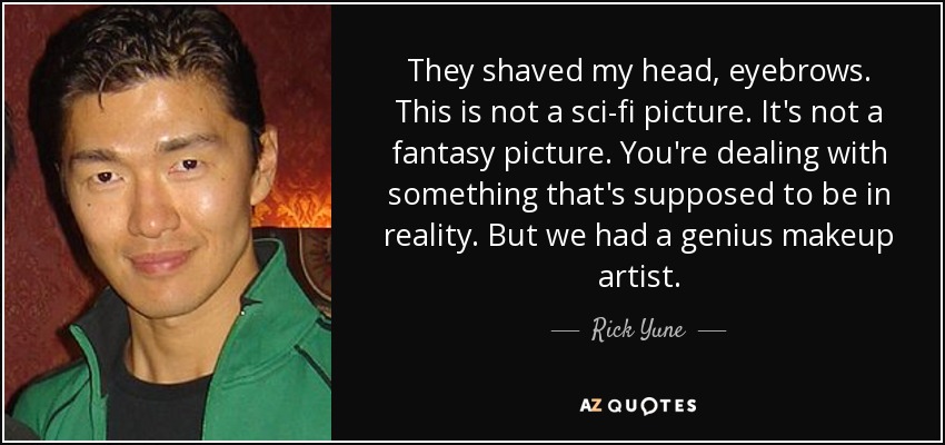 They shaved my head, eyebrows. This is not a sci-fi picture. It's not a fantasy picture. You're dealing with something that's supposed to be in reality. But we had a genius makeup artist. - Rick Yune