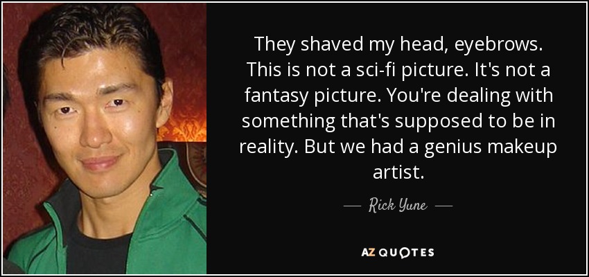They shaved my head, eyebrows. This is not a sci-fi picture. It's not a fantasy picture. You're dealing with something that's supposed to be in reality. But we had a genius makeup artist. - Rick Yune