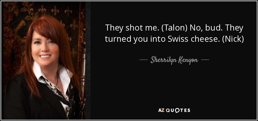 They shot me. (Talon) No, bud. They turned you into Swiss cheese. (Nick) - Sherrilyn Kenyon