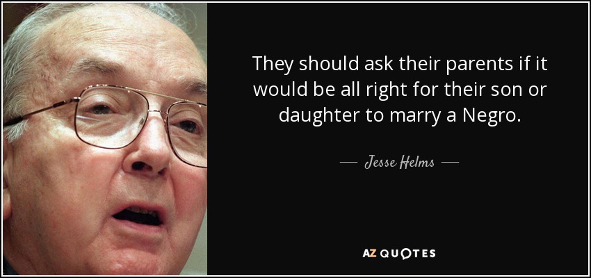 They should ask their parents if it would be all right for their son or daughter to marry a Negro. - Jesse Helms