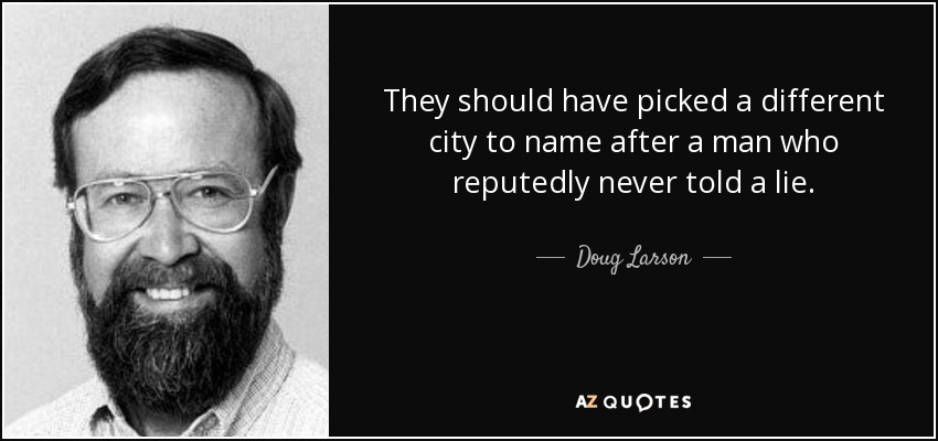 They should have picked a different city to name after a man who reputedly never told a lie. - Doug Larson