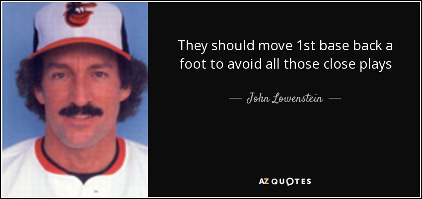 They should move 1st base back a foot to avoid all those close plays - John Lowenstein