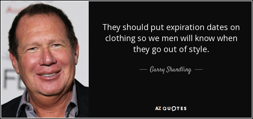 They should put expiration dates on clothing so we men will know when they go out of style. - Garry Shandling