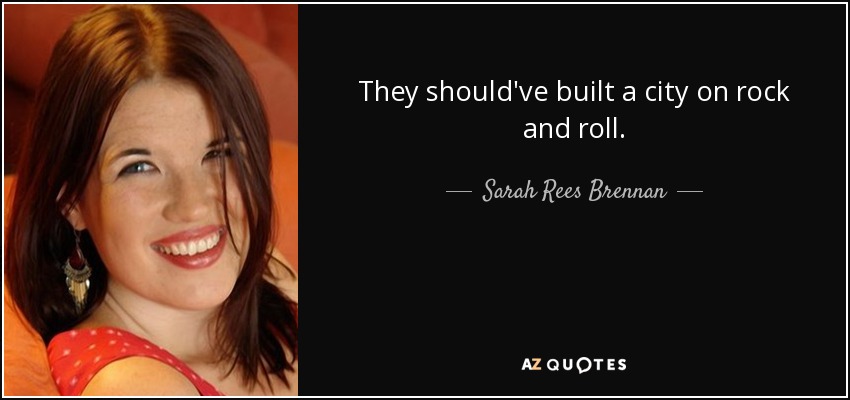 They should've built a city on rock and roll. - Sarah Rees Brennan