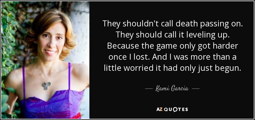 They shouldn't call death passing on. They should call it leveling up. Because the game only got harder once I lost. And I was more than a little worried it had only just begun. - Kami Garcia