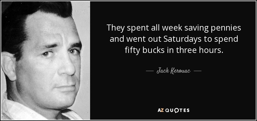 They spent all week saving pennies and went out Saturdays to spend fifty bucks in three hours. - Jack Kerouac