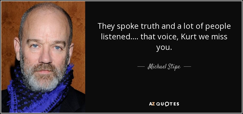 They spoke truth and a lot of people listened.... that voice, Kurt we miss you. - Michael Stipe