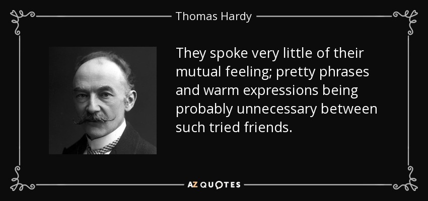 They spoke very little of their mutual feeling; pretty phrases and warm expressions being probably unnecessary between such tried friends. - Thomas Hardy