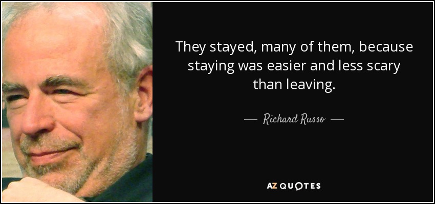 They stayed, many of them, because staying was easier and less scary than leaving. - Richard Russo