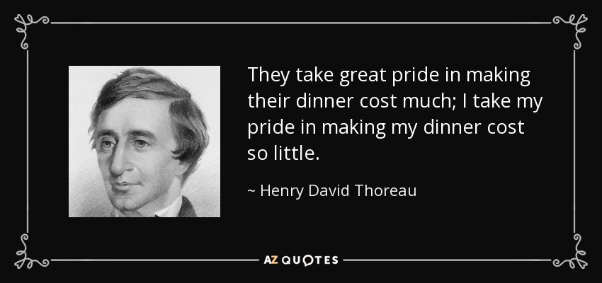 They take great pride in making their dinner cost much; I take my pride in making my dinner cost so little. - Henry David Thoreau