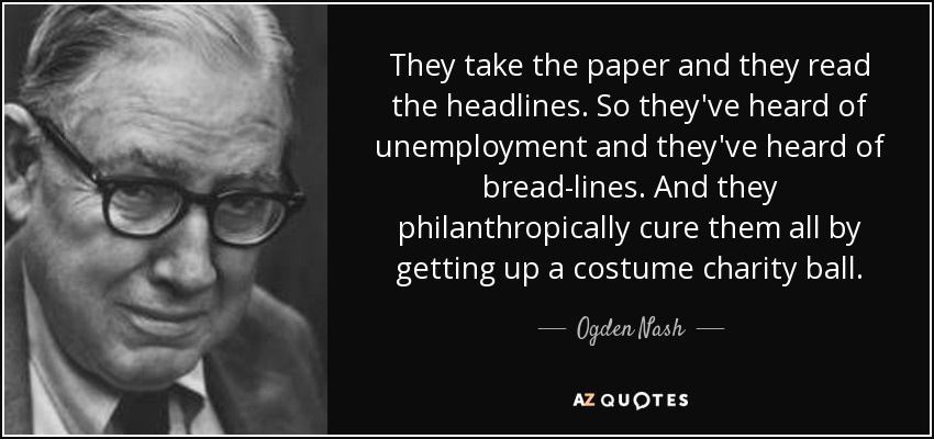 They take the paper and they read the headlines. So they've heard of unemployment and they've heard of bread-lines. And they philanthropically cure them all by getting up a costume charity ball. - Ogden Nash